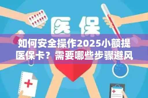 如何安全操作2025小额提医保卡？需要哪些步骤避风险？